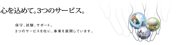 心を込めて。3つのサービス。保守、試験、サポート。3つのサービスを柱に、事業を展開しています。