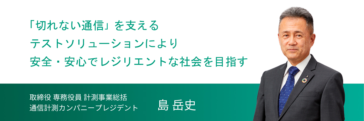 通信計測事業 ー 取締役 専務役員 計測事業総括 通信計測カンパニープレジデント 島 岳史