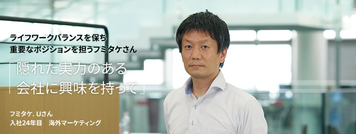 ライフワークバランスを保ち、重要なポジションを担うフミタケさん, 隠れた実力のある会社に興味を持って, フミタケ. Uさん, 入社24年目, 海外マーケティング