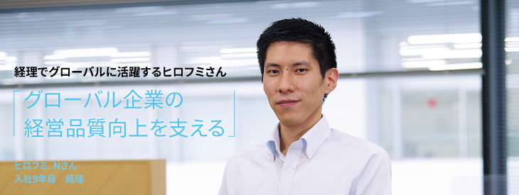 経理でグローバルに活躍するヒロフミさん, グローバル企業の経営品質向上を支える, ヒロフミ. Nさん, 入社9年目, 経理