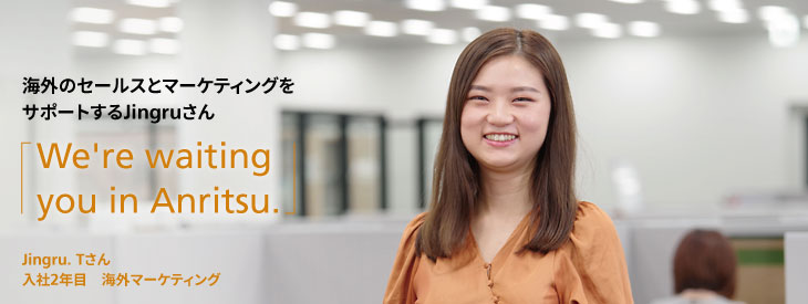 海外のセールスとマーケティングをサポートするJingruさん, We're waiting you in Anritsu., Jingru. Tさん, 入社2年目, 海外マーケティング