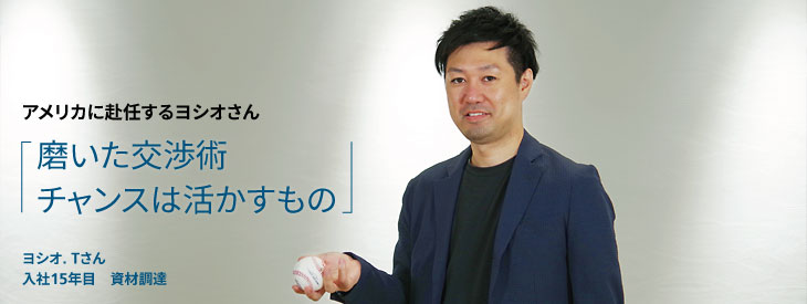 アメリカに赴任するヨシオさん, 磨いた交渉術 チャンスは活かすもの, ヨシオ. Tさん, 入社15年目, 資材調達